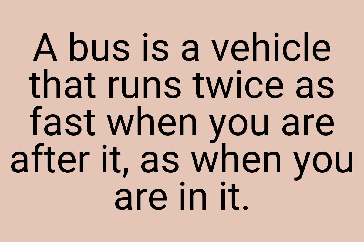 A bus is a vehicle that runs twice as fast when you are