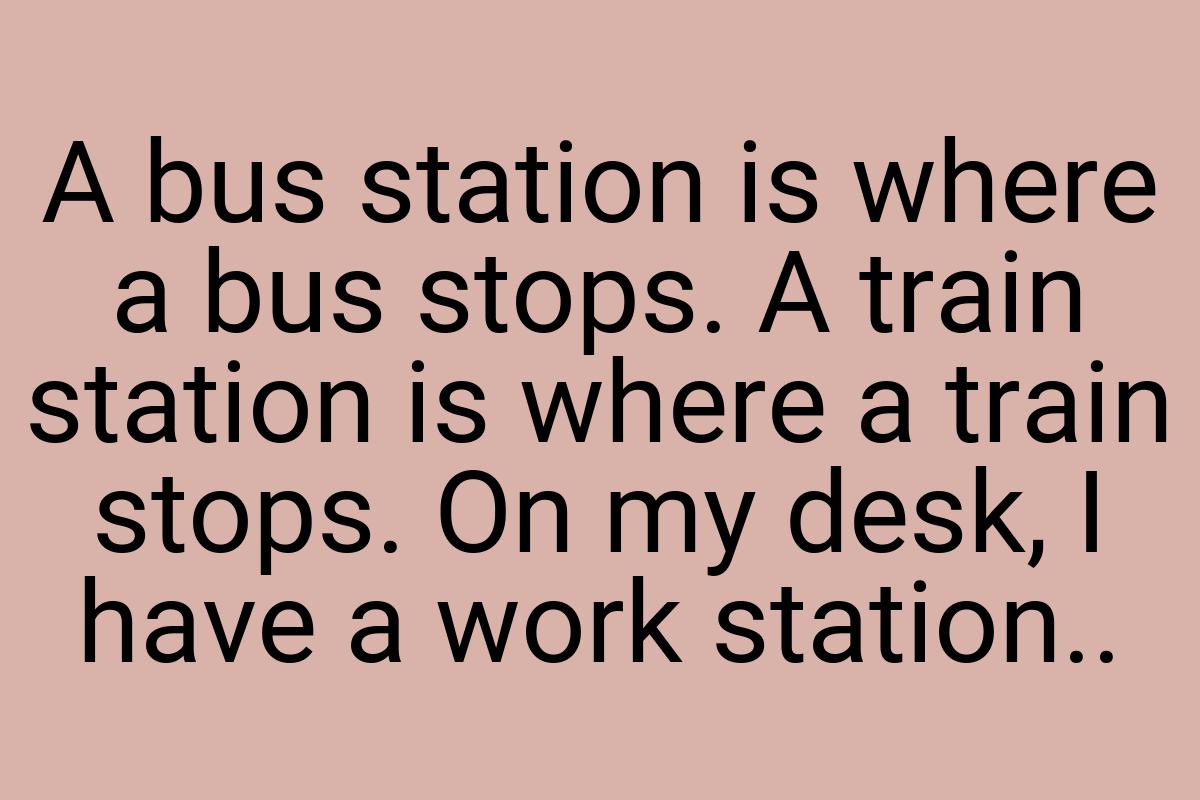 A bus station is where a bus stops. A train station is