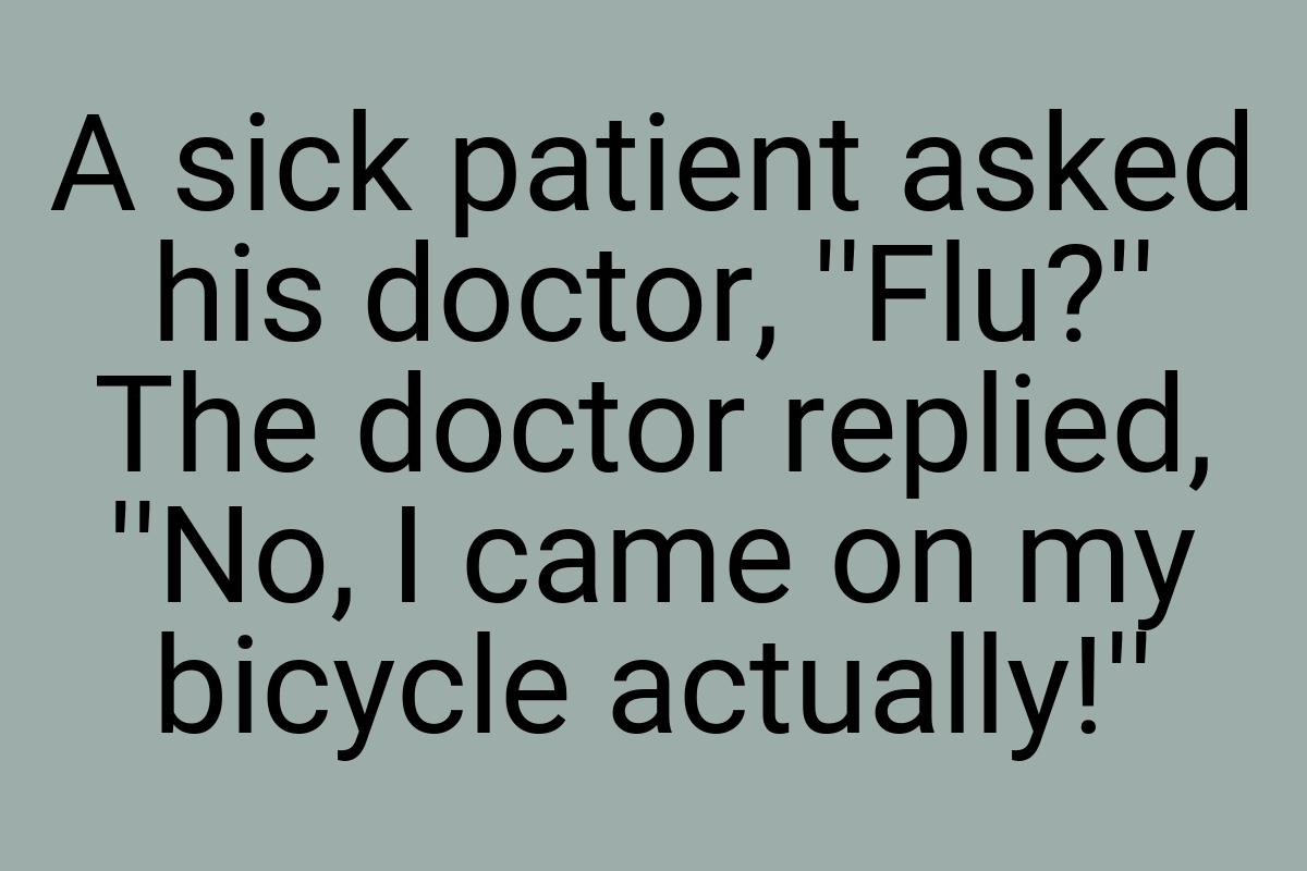 A sick patient asked his doctor, ''Flu?'' The doctor