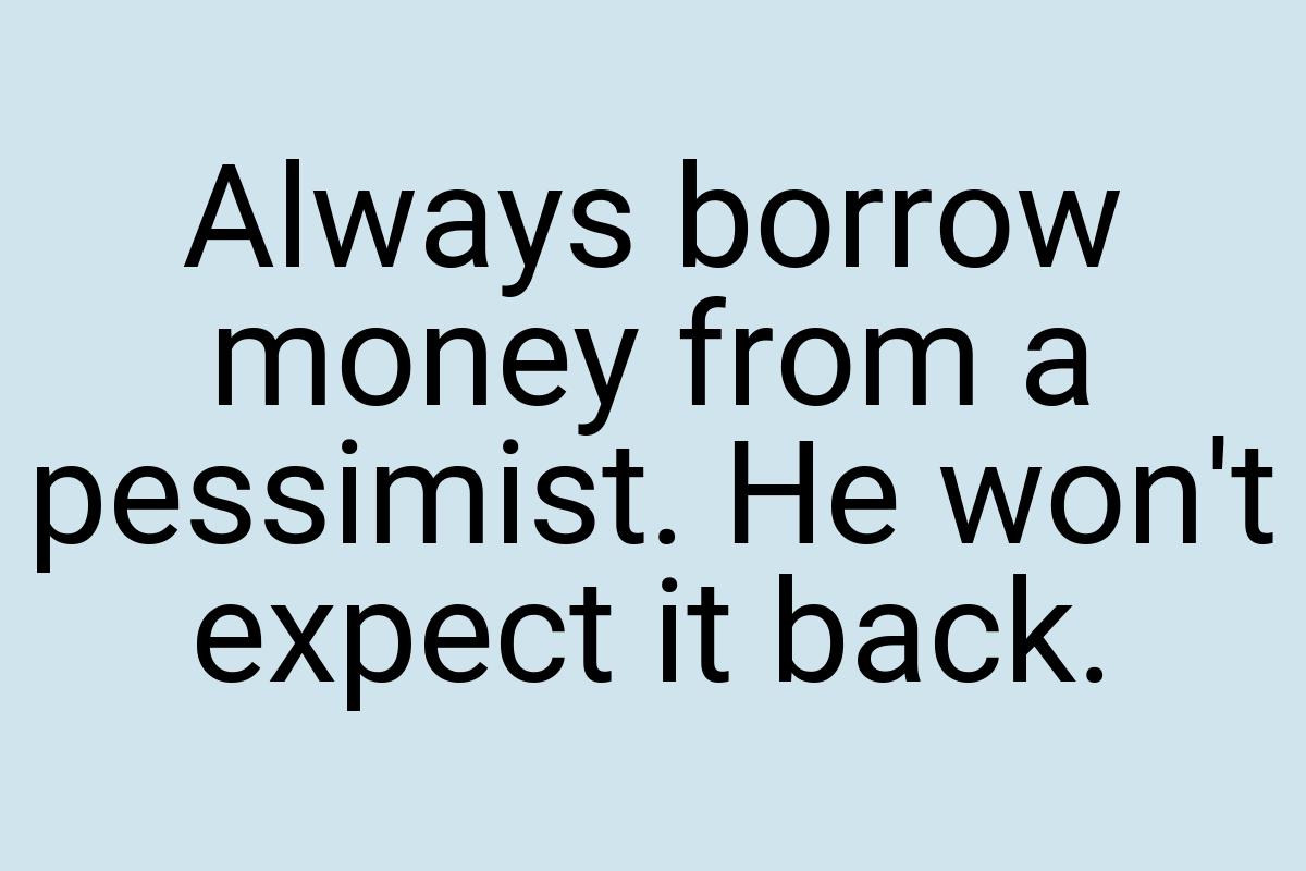 Always borrow money from a pessimist. He won't expect it