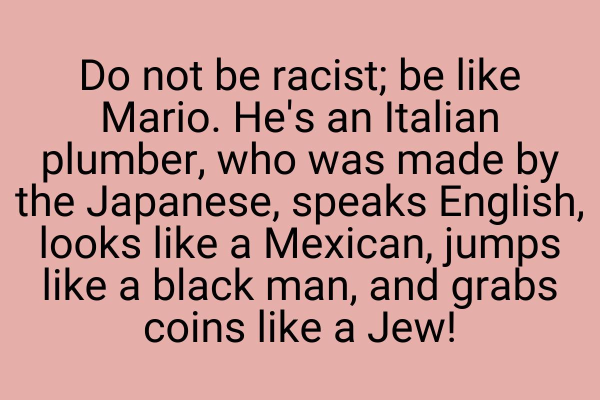 Do not be racist; be like Mario. He's an Italian plumber