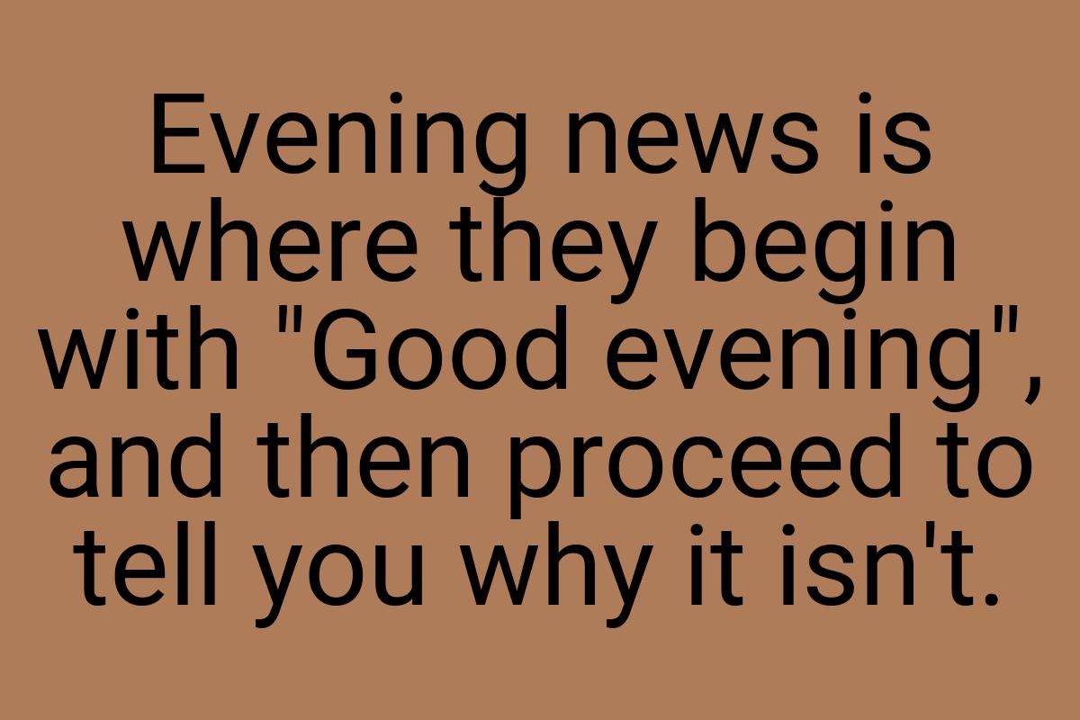 Evening news is where they begin with "Good evening", and