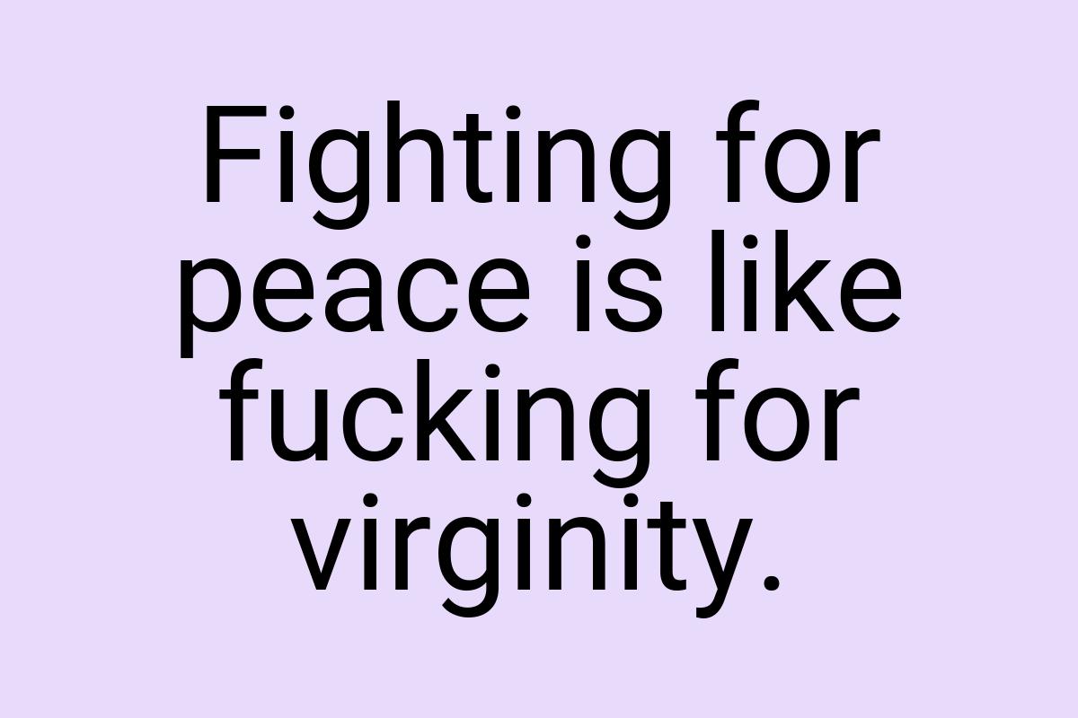 Fighting for peace is like fucking for virginity