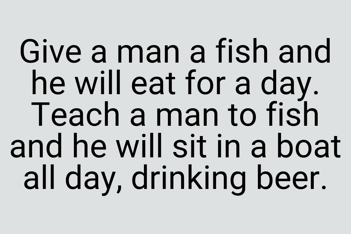 Give a man a fish and he will eat for a day. Teach a man to