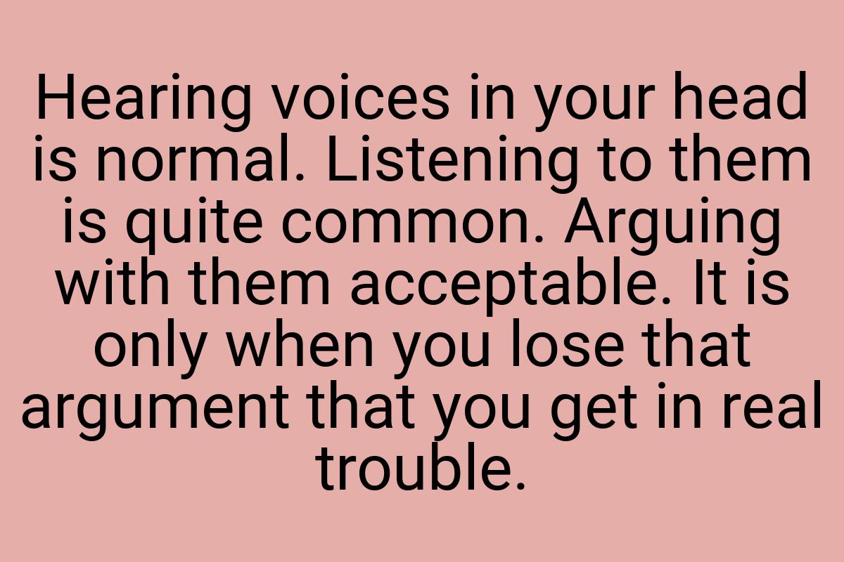 Hearing voices in your head is normal. Listening to them is