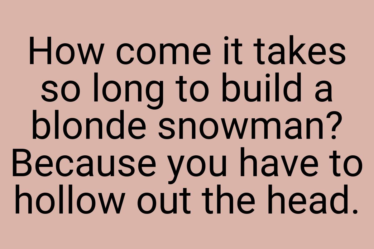 How come it takes so long to build a blonde snowman