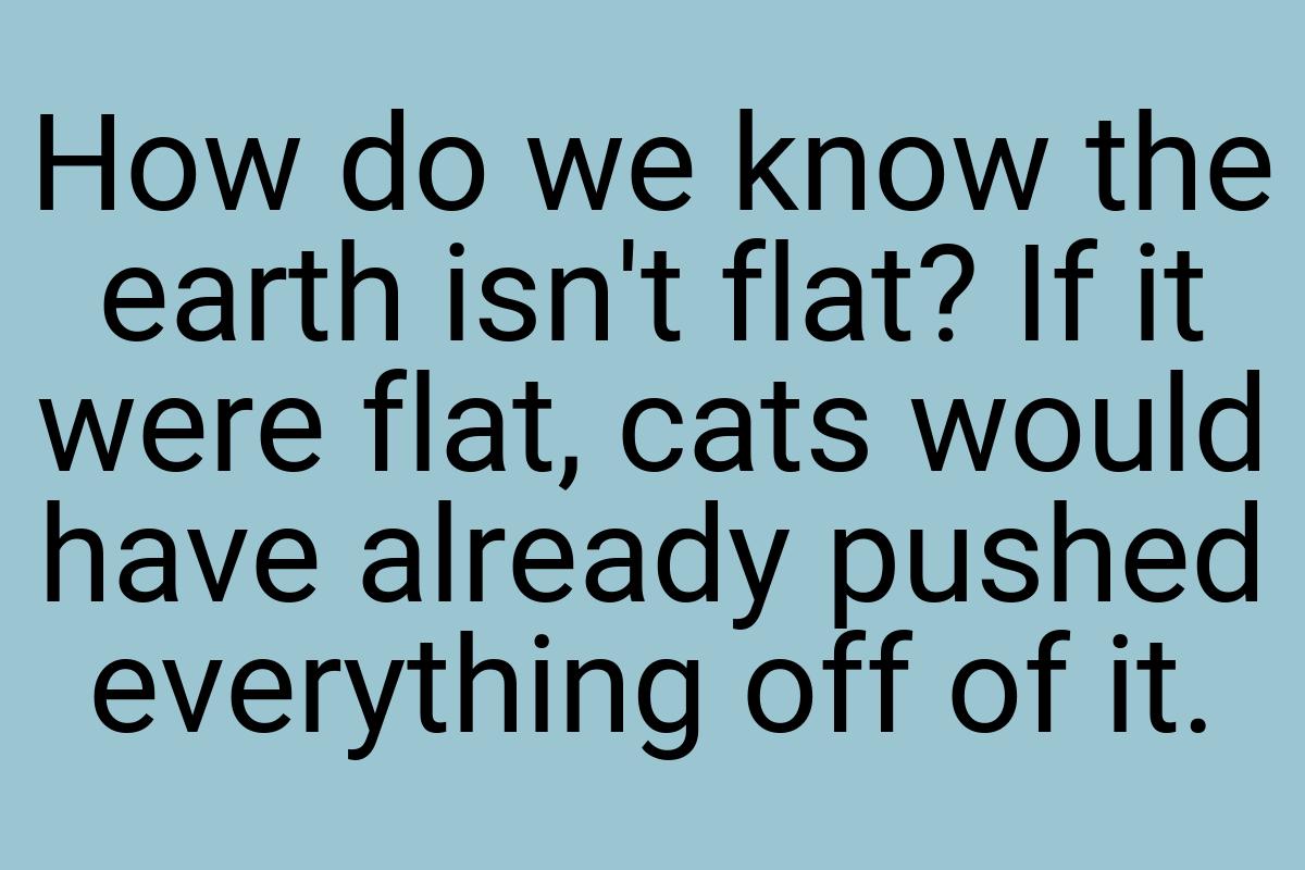How do we know the earth isn't flat? If it were flat, cats