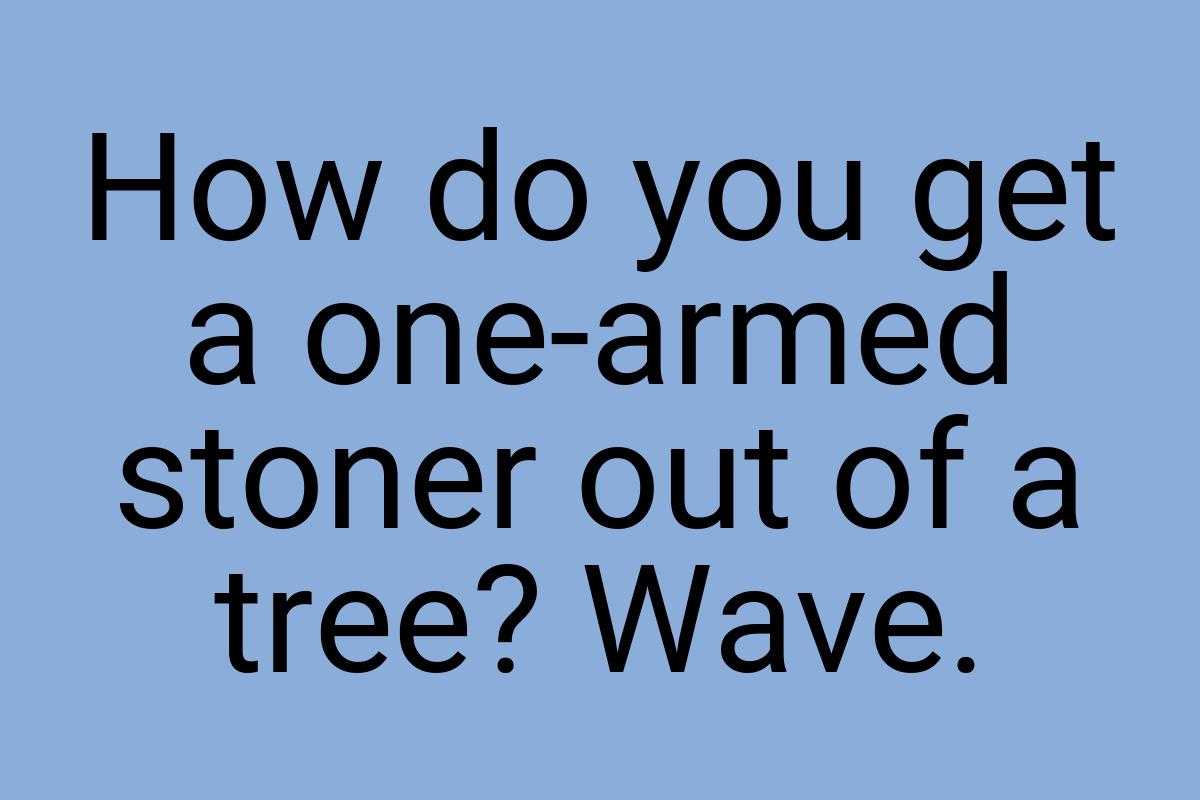 How do you get a one-armed stoner out of a tree? Wave