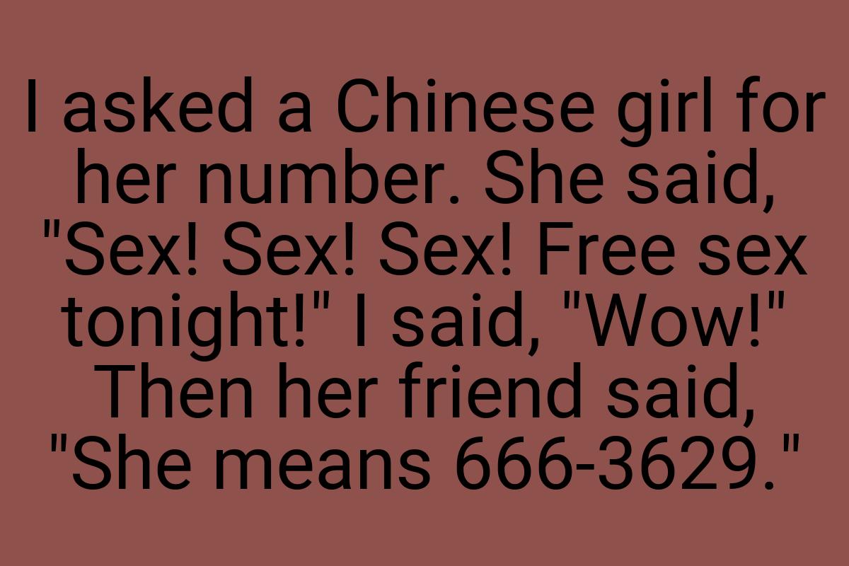 I asked a Chinese girl for her number. She said, "Sex! Sex