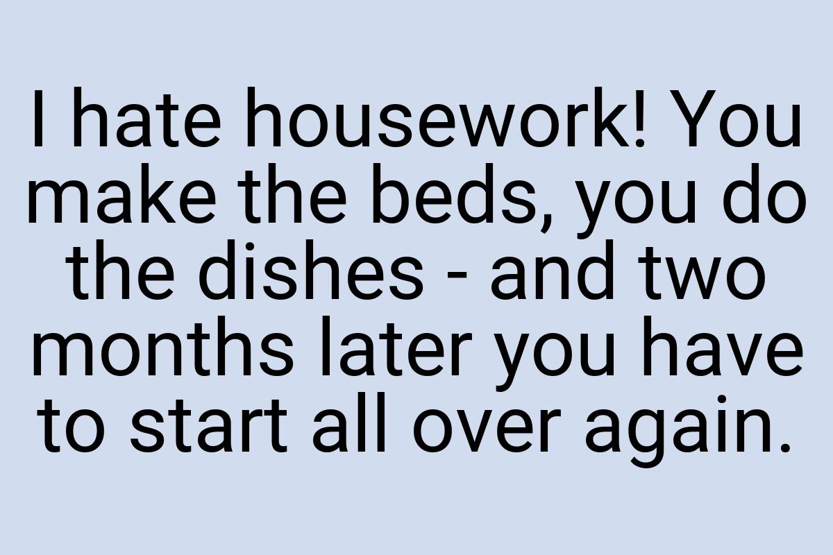 I hate housework! You make the beds, you do the dishes