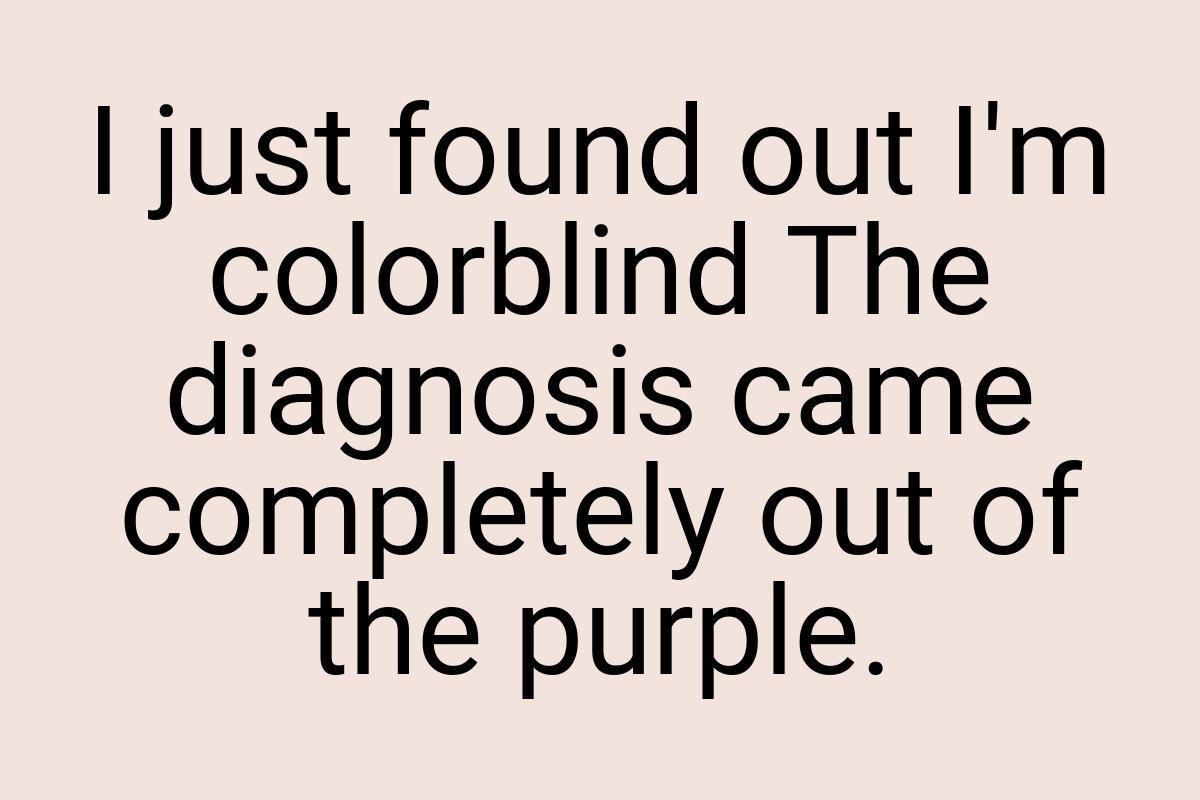 I just found out I'm colorblind The diagnosis came