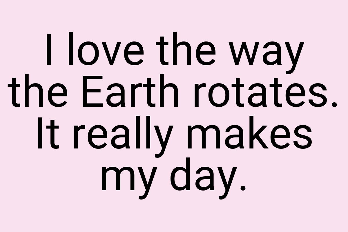 I love the way the Earth rotates. It really makes my day