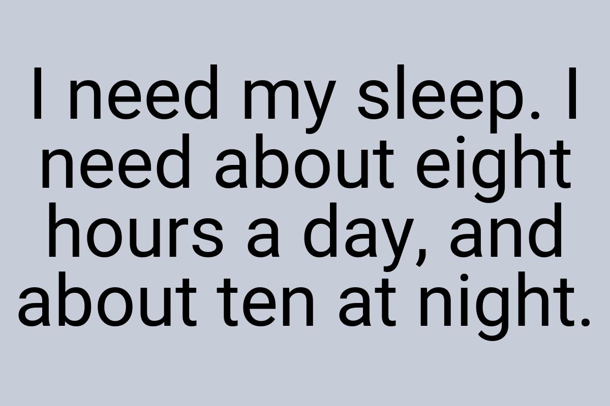 I need my sleep. I need about eight hours a day, and about