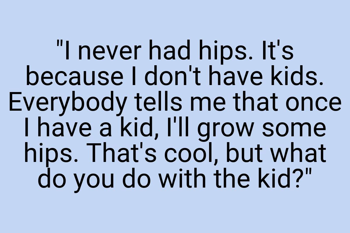 "I never had hips. It's because I don't have kids