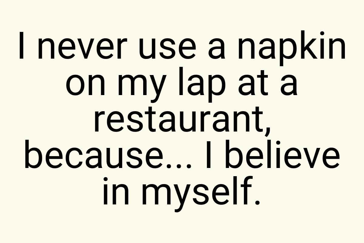 I never use a napkin on my lap at a restaurant, because
