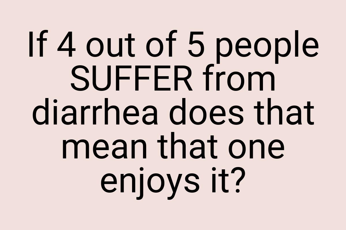 If 4 out of 5 people SUFFER from diarrhea does that mean