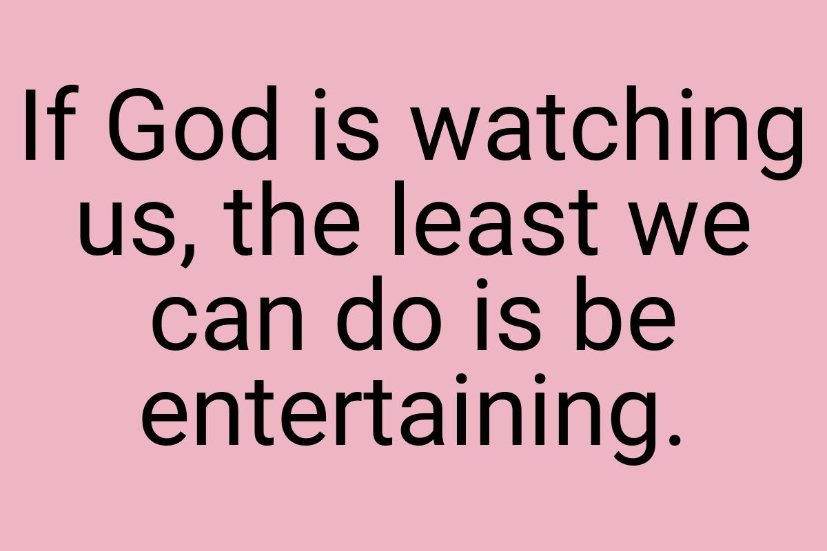 If God is watching us, the least we can do is be