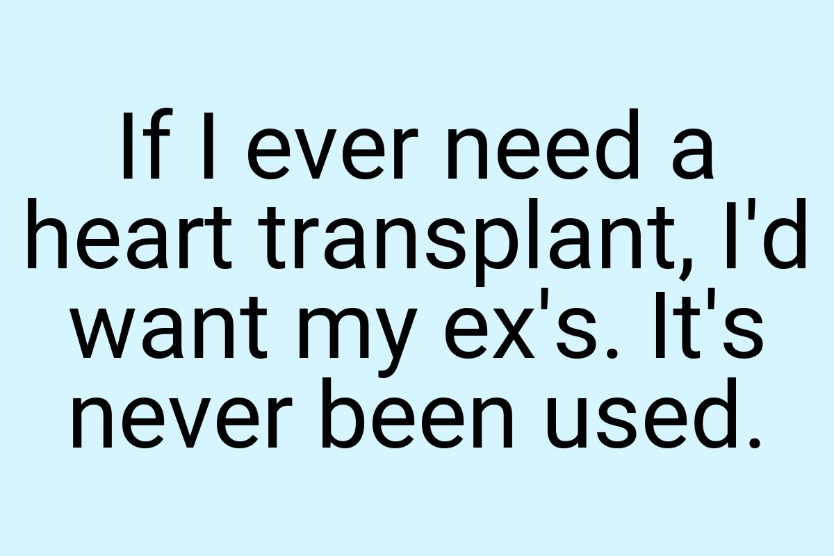 If I ever need a heart transplant, I'd want my ex's. It's