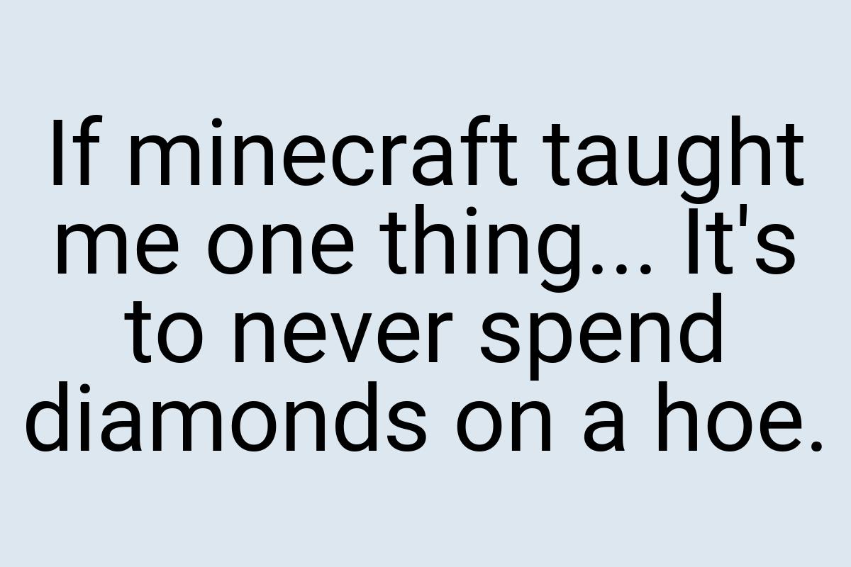 If minecraft taught me one thing... It's to never spend