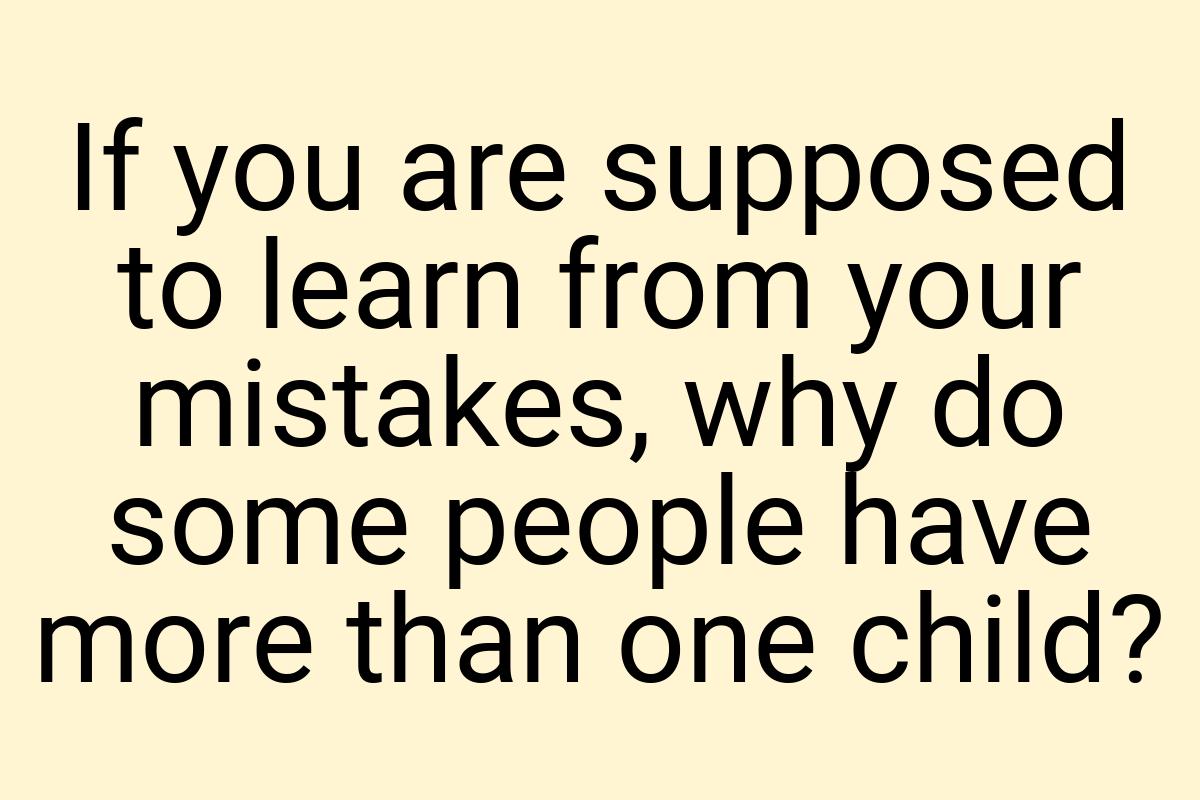 If you are supposed to learn from your mistakes, why do