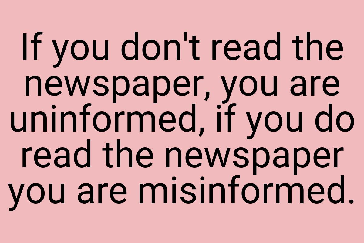 If you don't read the newspaper, you are uninformed, if you