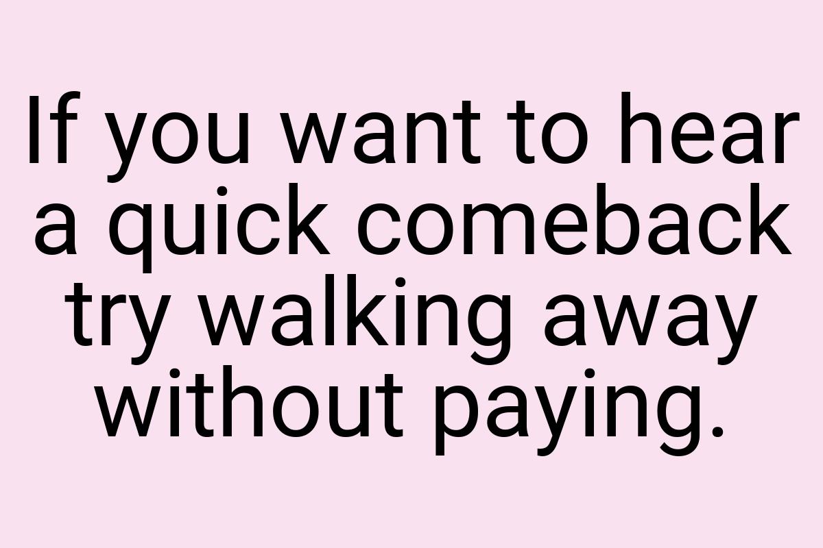 If you want to hear a quick comeback try walking away