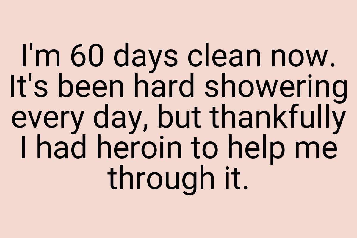 I'm 60 days clean now. It's been hard showering every day