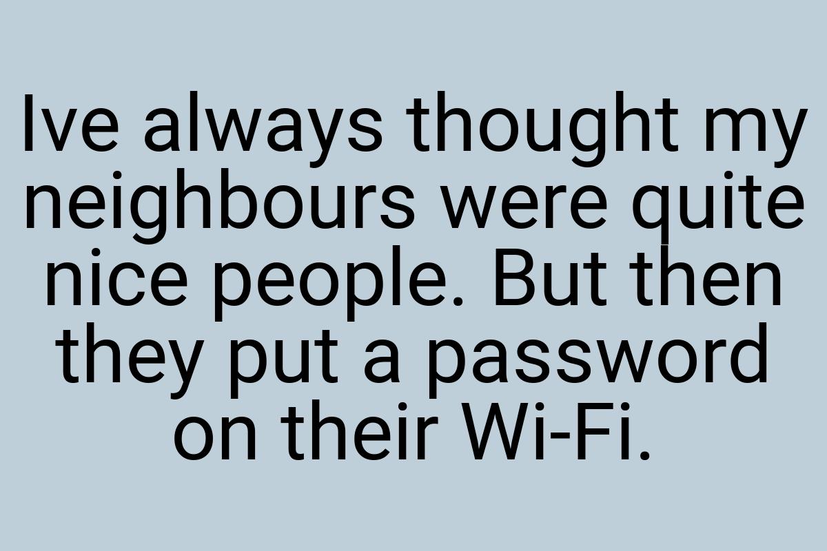 Ive always thought my neighbours were quite nice people