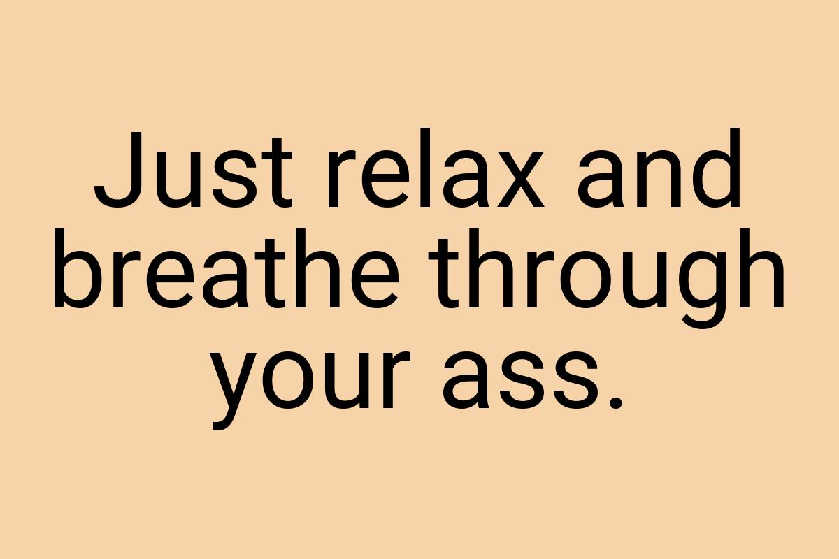 Just relax and breathe through your ass