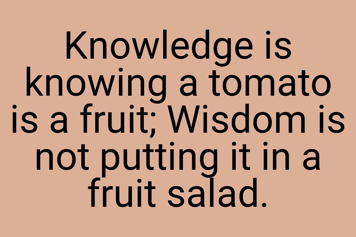 Knowledge is knowing a tomato is a fruit; Wisdom is not