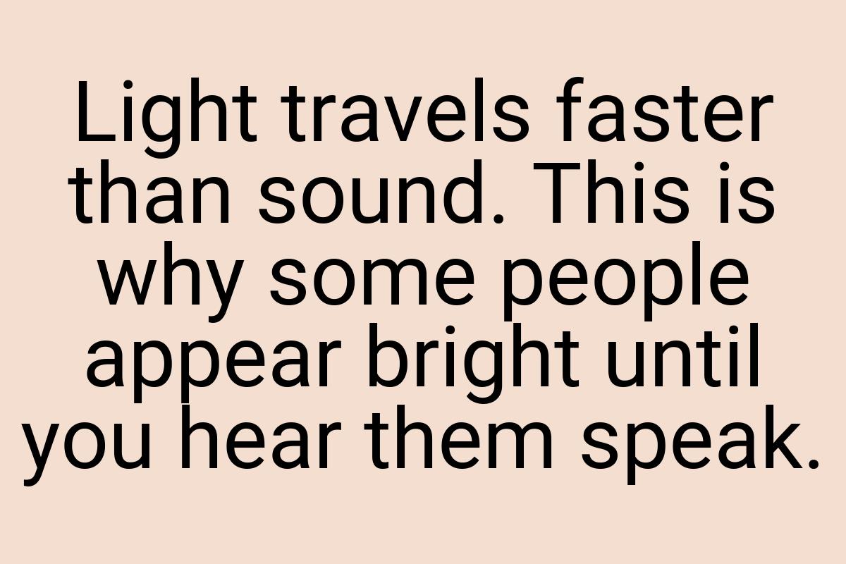 Light travels faster than sound. This is why some people