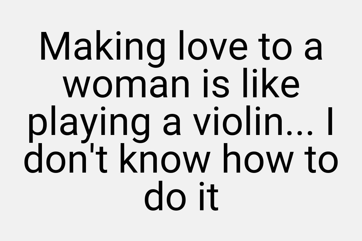 Making love to a woman is like playing a violin... I don't