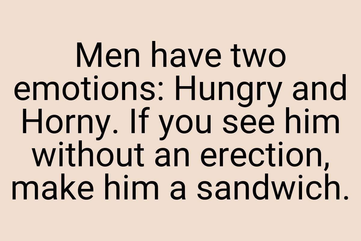 Men have two emotions: Hungry and Horny. If you see him