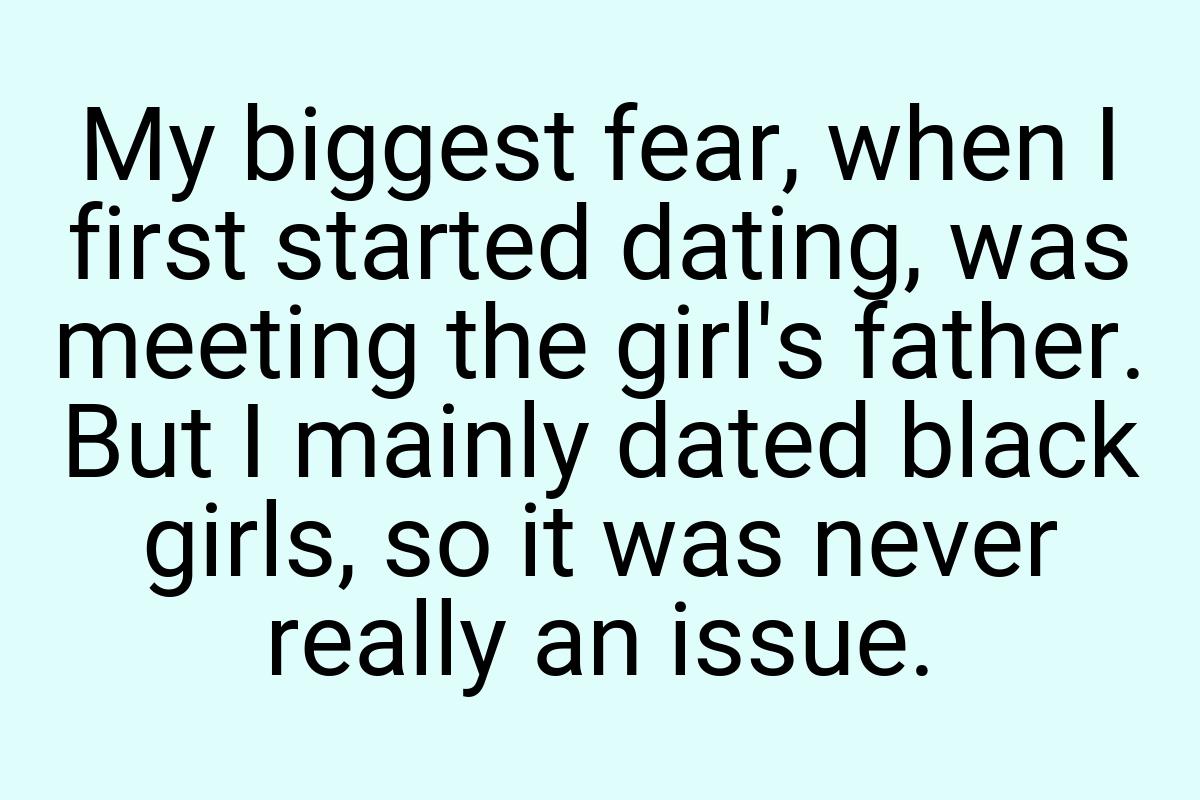 My biggest fear, when I first started dating, was meeting