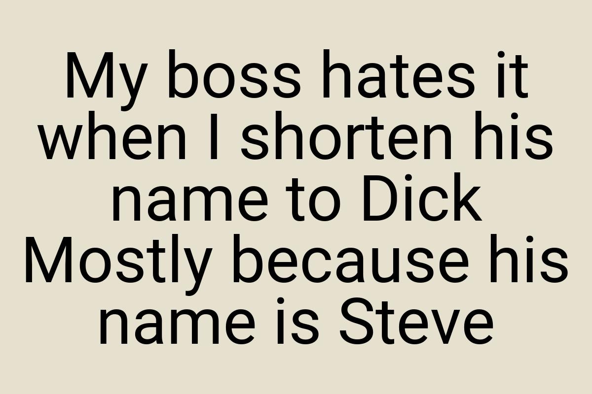 My boss hates it when I shorten his name to Dick Mostly