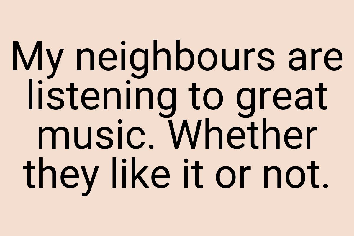 My neighbours are listening to great music. Whether they