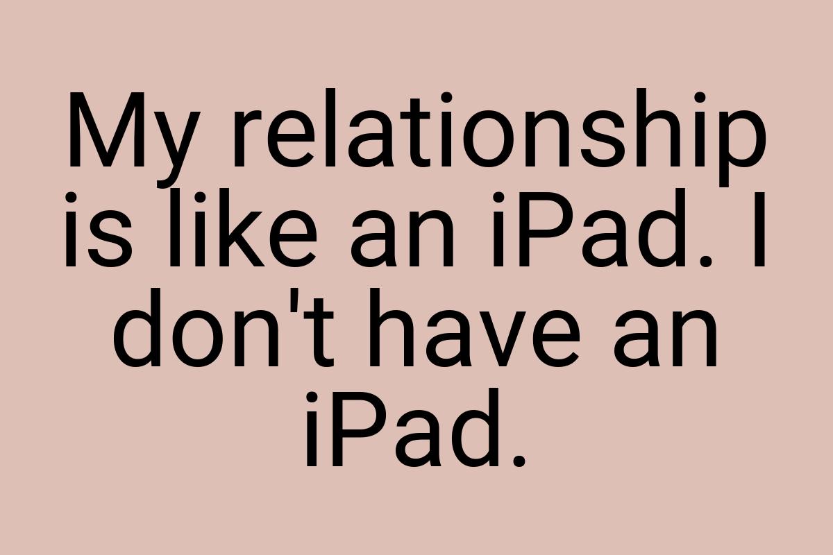 My relationship is like an iPad. I don't have an iPad