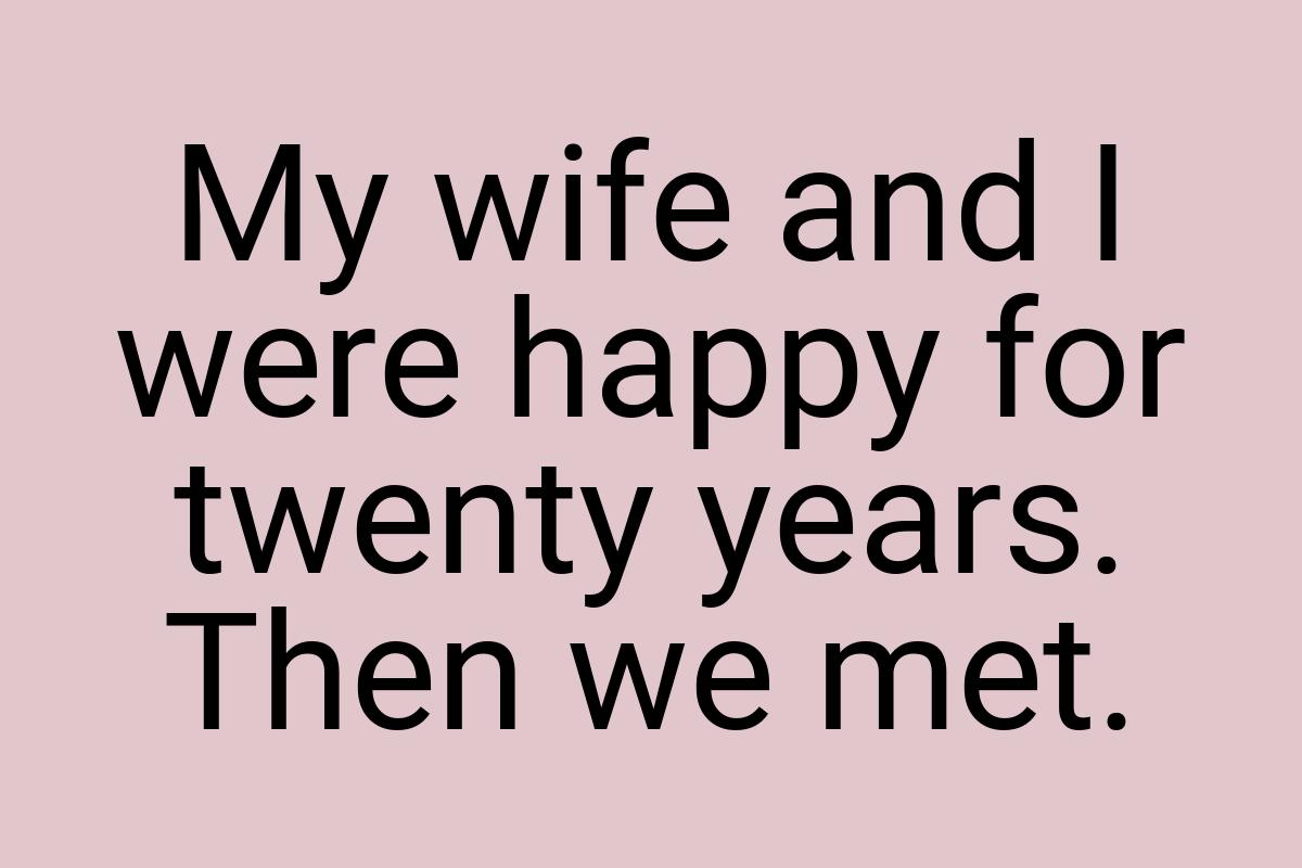 My wife and I were happy for twenty years. Then we met