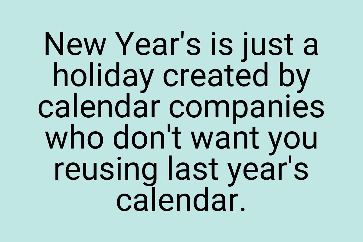 New Year's is just a holiday created by calendar companies