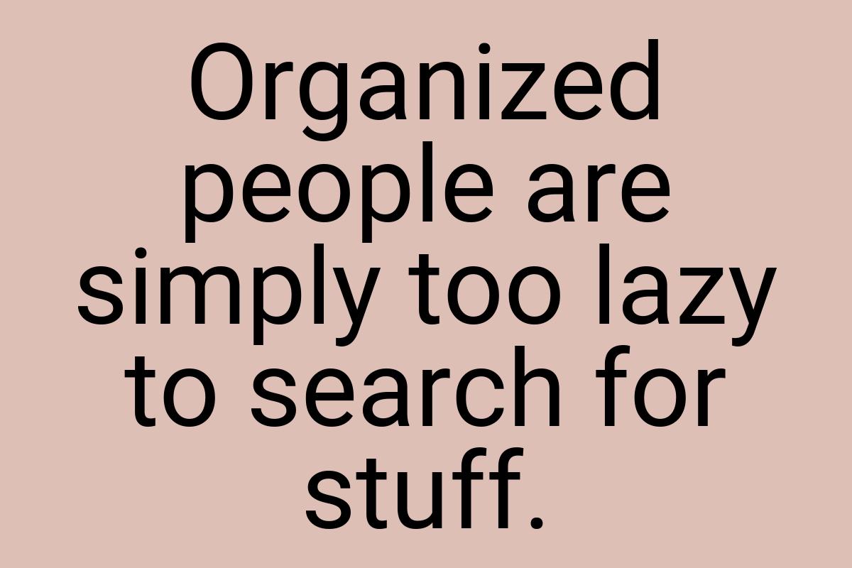 Organized people are simply too lazy to search for stuff