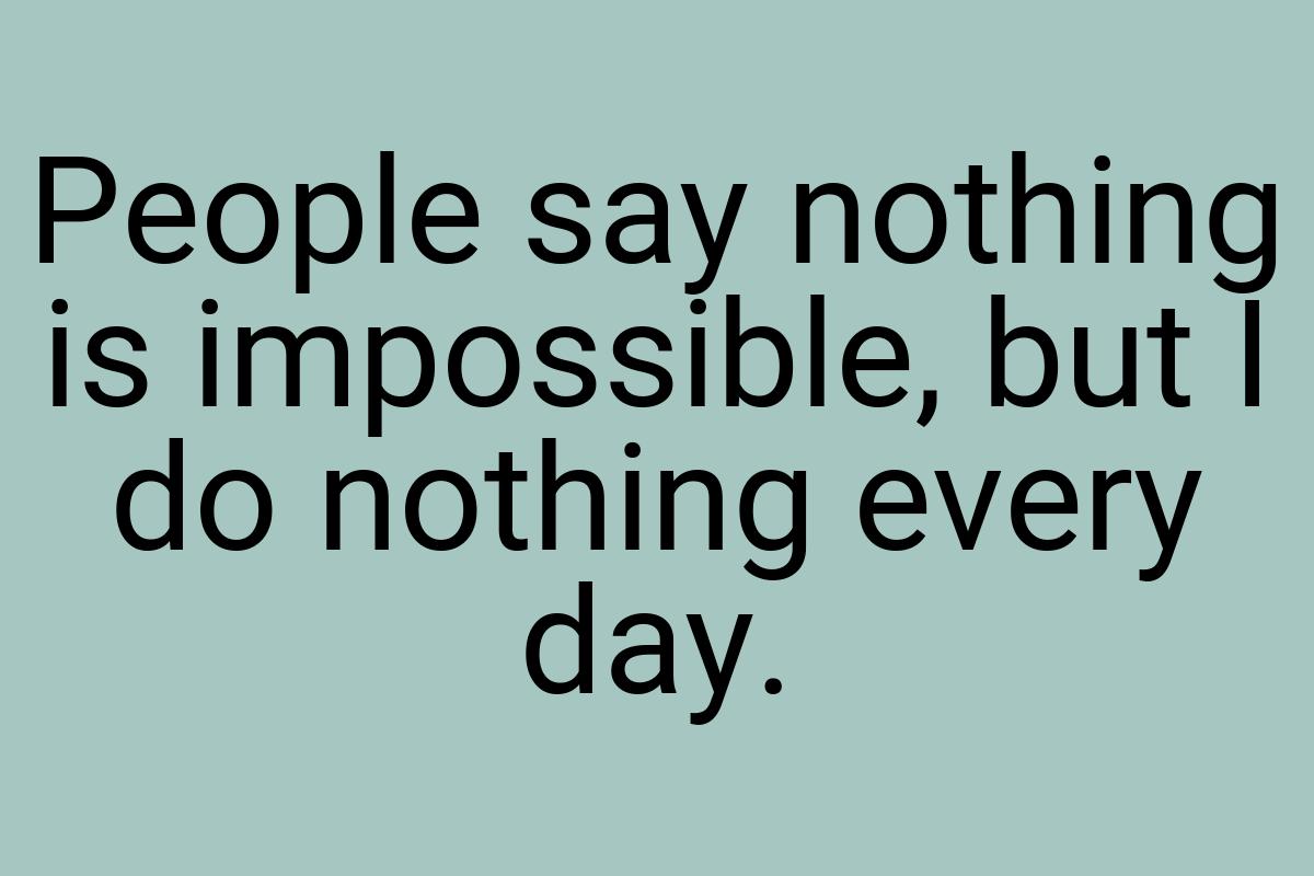 People say nothing is impossible, but I do nothing every