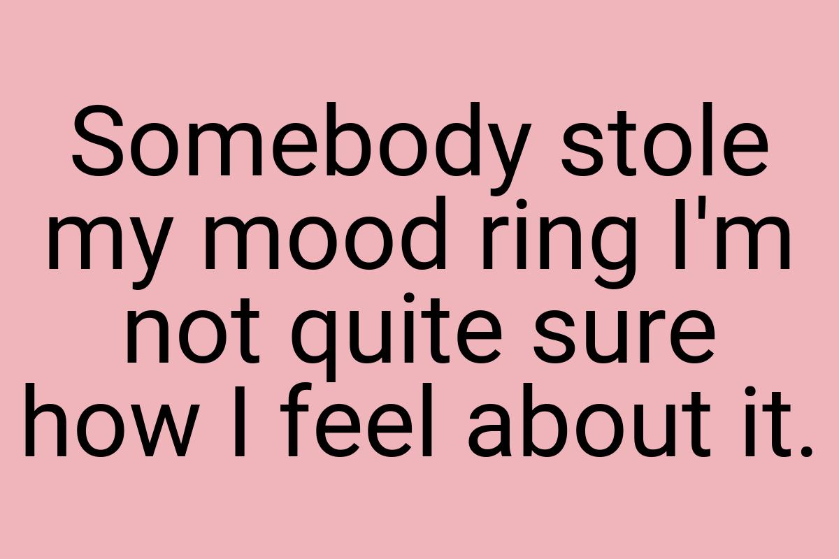 Somebody stole my mood ring I'm not quite sure how I feel