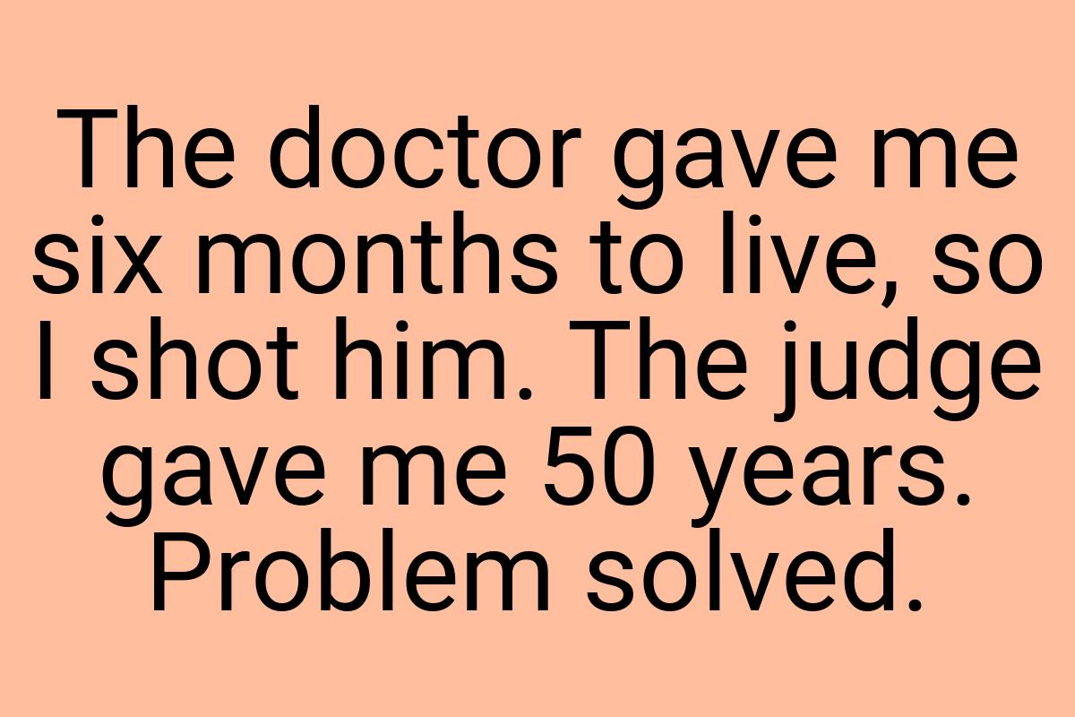 The doctor gave me six months to live, so I shot him. The