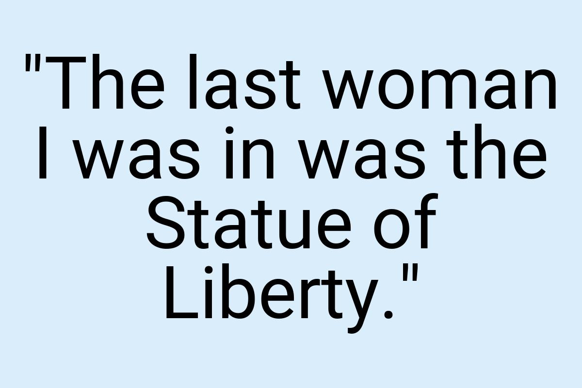 "The last woman I was in was the Statue of Liberty