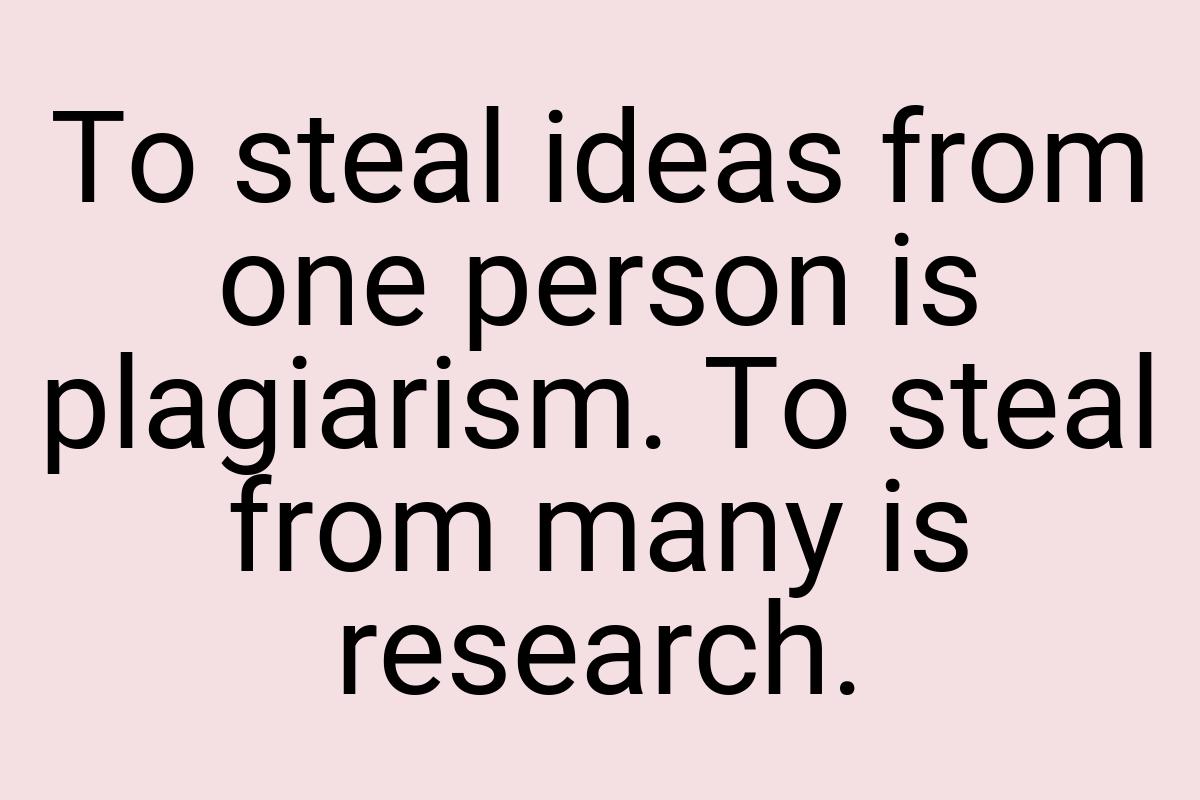To steal ideas from one person is plagiarism. To steal from