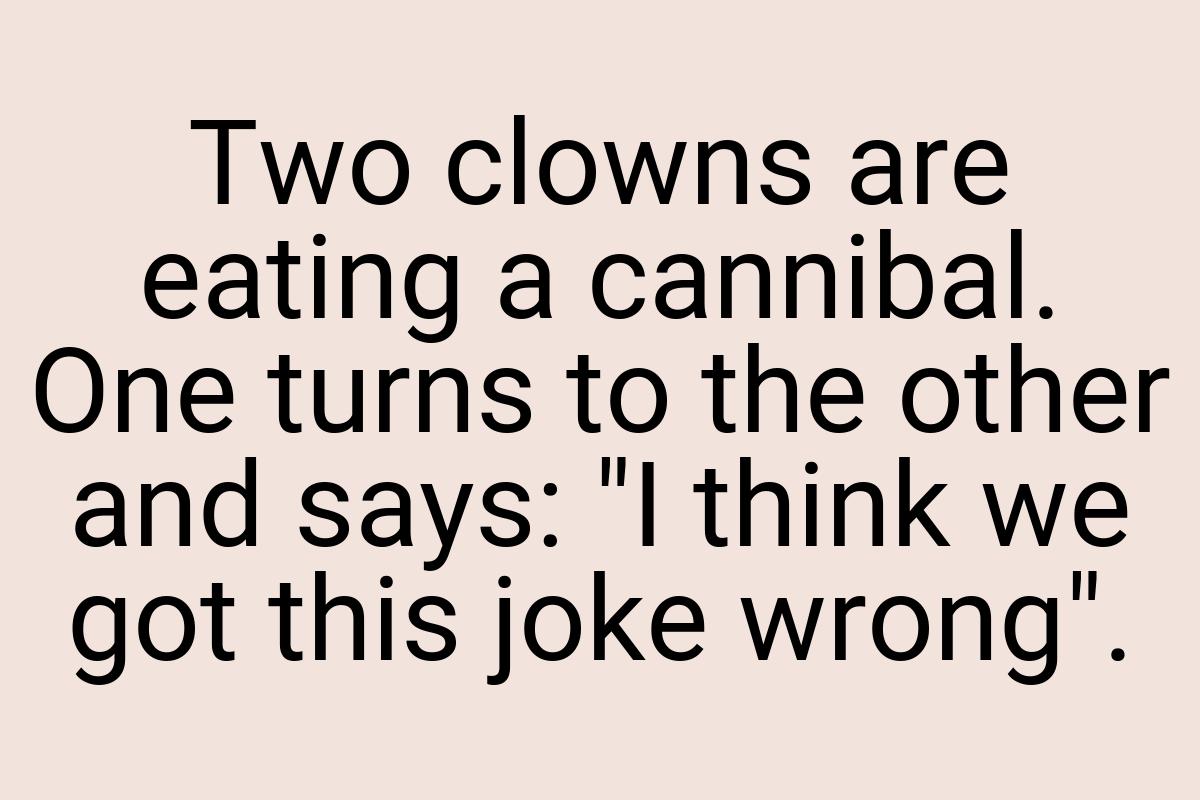 Two clowns are eating a cannibal. One turns to the other
