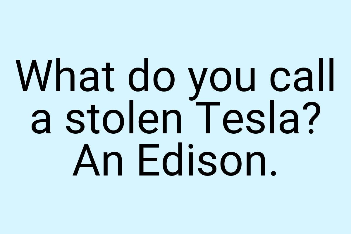 What do you call a stolen Tesla? An Edison