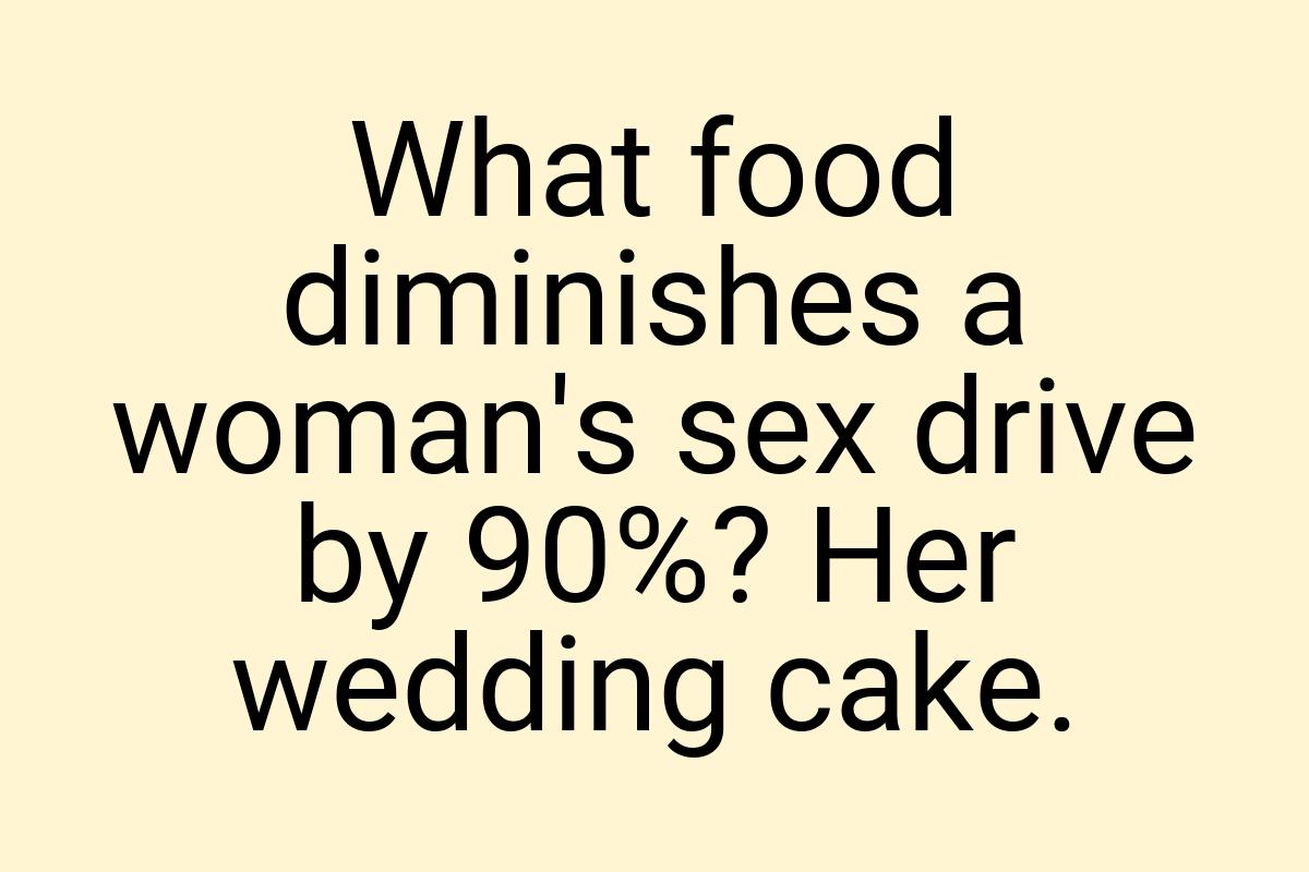What food diminishes a woman's sex drive by 90%? Her