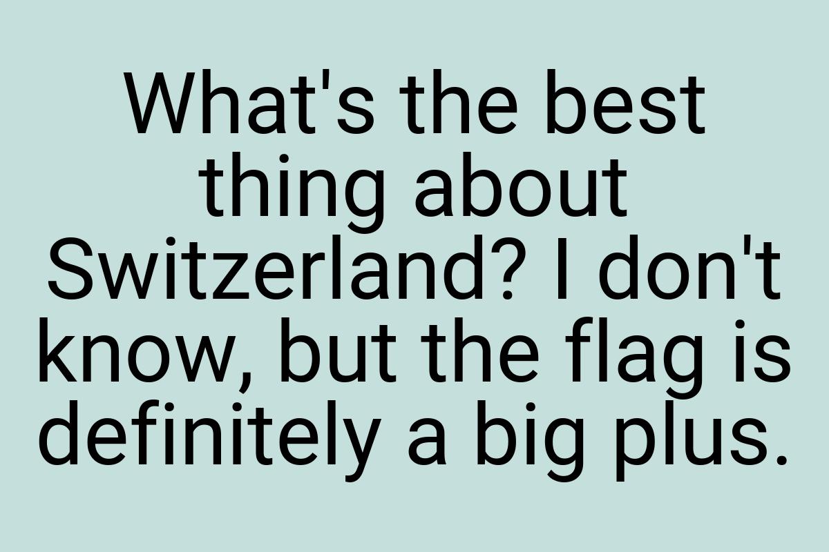 What's the best thing about Switzerland? I don't know, but