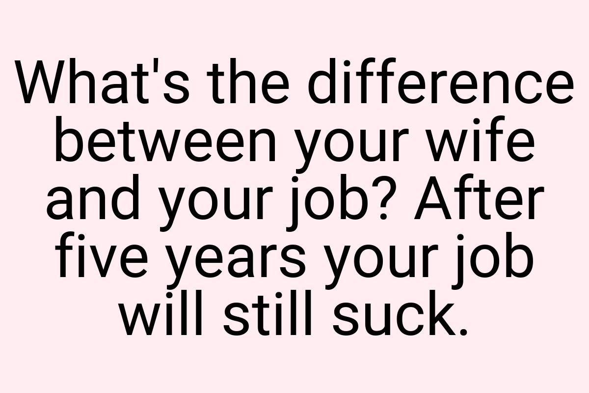What's the difference between your wife and your job? After